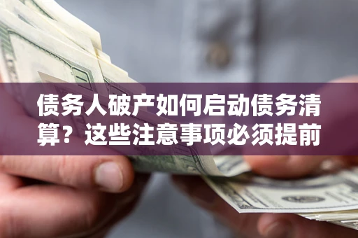 武汉债务人破产如何启动债务清算？这些注意事项必须提前知道