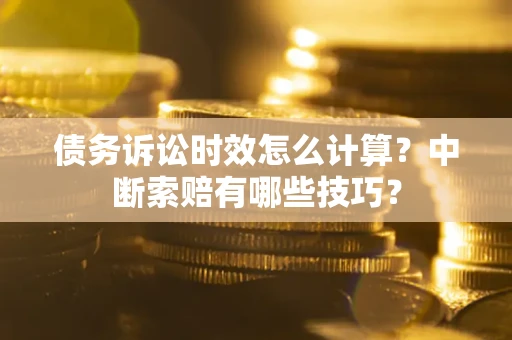 武汉债务诉讼时效怎么计算？中断索赔有哪些技巧？