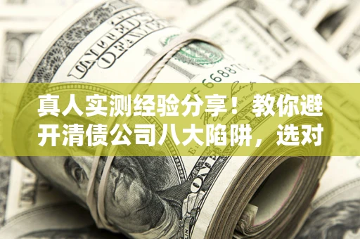 武汉真人实测经验分享！教你避开清债公司八大陷阱，选对机构少走十年弯路