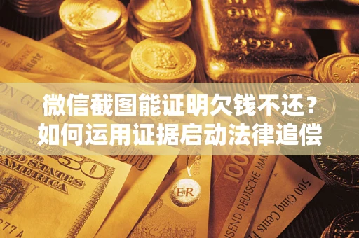 武汉微信截图能证明欠钱不还？如何运用证据启动法律追偿程序？