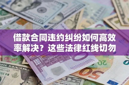 武汉借款合同违约纠纷如何高效率解决？这些法律红线切勿触碰