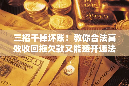 武汉三招干掉坏账！教你合法高效收回拖欠款又能避开违法雷区
