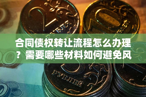 武汉合同债权转让流程怎么办理？需要哪些材料如何避免风险？