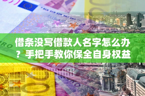 武汉借条没写借款人名字怎么办？手把手教你保全自身权益