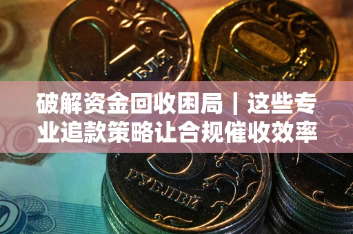 武汉破解资金回收困局｜这些专业追款策略让合规催收效率翻倍
