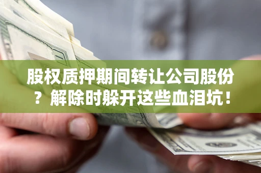武汉股权质押期间转让公司股份？解除时躲开这些血泪坑！