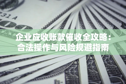 武汉企业应收账款催收全攻略：合法操作与风险规避指南