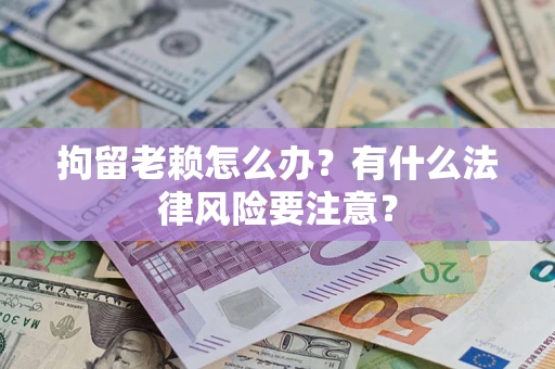 武汉拘留老赖怎么办？有什么法律风险要注意？