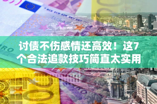 武汉讨债不伤感情还高效！这7个合法追款技巧简直太实用