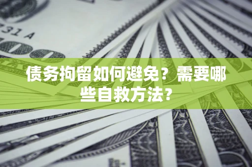 武汉债务拘留如何避免？需要哪些自救方法？