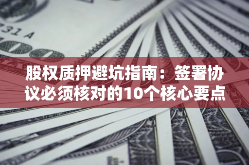 武汉股权质押避坑指南：签署协议必须核对的10个核心要点