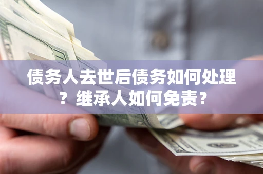 武汉债务人去世后债务如何处理？继承人如何免责？
