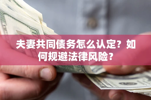 武汉夫妻共同债务怎么认定？如何规避法律风险？