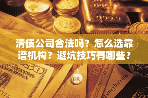 武汉清债公司合法吗？怎么选靠谱机构？避坑技巧有哪些？