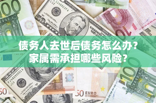 武汉债务人去世后债务怎么办？家属需承担哪些风险？