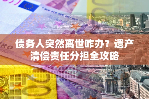 武汉债务人突然离世咋办？遗产清偿责任分担全攻略