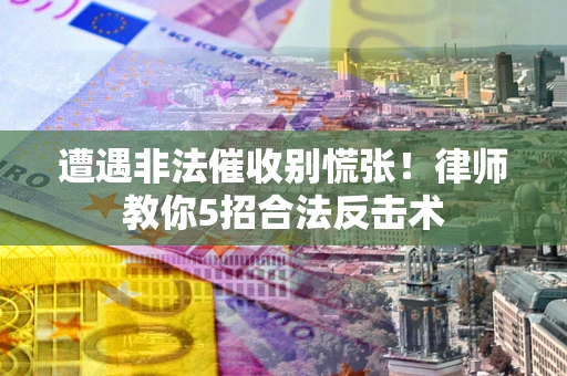 武汉遭遇非法催收别慌张！律师教你5招合法反击术
