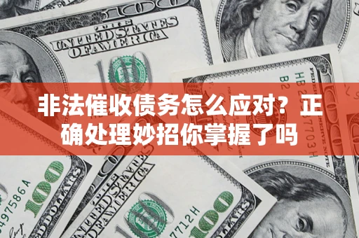 武汉非法催收债务怎么应对？正确处理妙招你掌握了吗