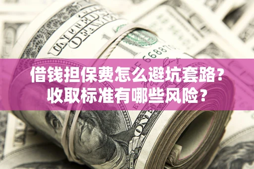 武汉借钱担保费怎么避坑套路?收取标准有哪些风险? 武汉借钱担保费怎么避坑套路?收取标准有哪些风险?