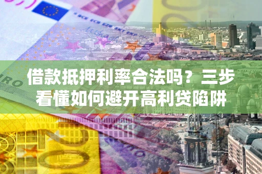 武汉借款抵押利率合法吗？三步看懂如何避开高利贷陷阱