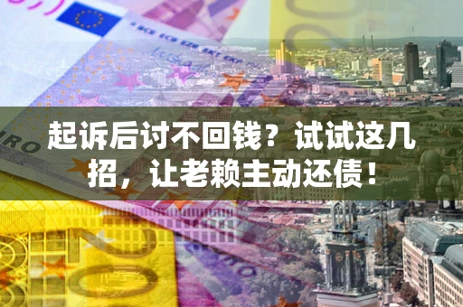武汉起诉后讨不回钱？试试这几招，让老赖主动还债！