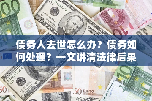 武汉债务人去世怎么办？债务如何处理？一文讲清法律后果