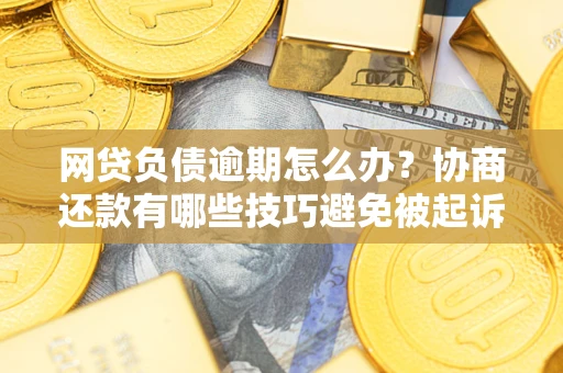 武汉网贷负债逾期怎么办？协商还款有哪些技巧避免被起诉？