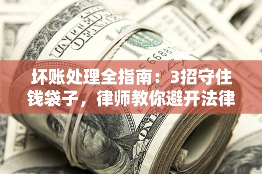 武汉坏账处理全指南：3招守住钱袋子，律师教你避开法律雷区