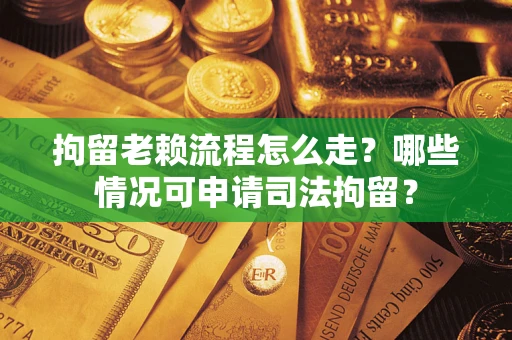 武汉拘留老赖流程怎么走?哪些情况可申请司法拘留? 武汉拘留老赖流程怎么走?哪些情况可申请司法拘留?