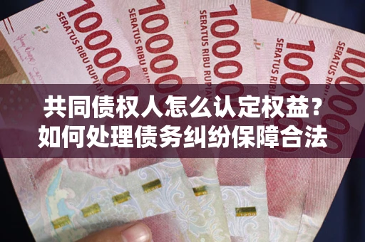 武汉共同债权人怎么认定权益？如何处理债务纠纷保障合法权益？