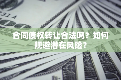武汉合同债权转让合法吗?如何规避潜在风险? 武汉合同债权转让合法吗?如何规避潜在风险?