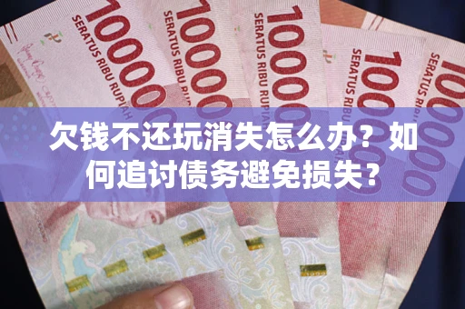 武汉欠钱不还玩消失怎么办？如何追讨债务避免损失？