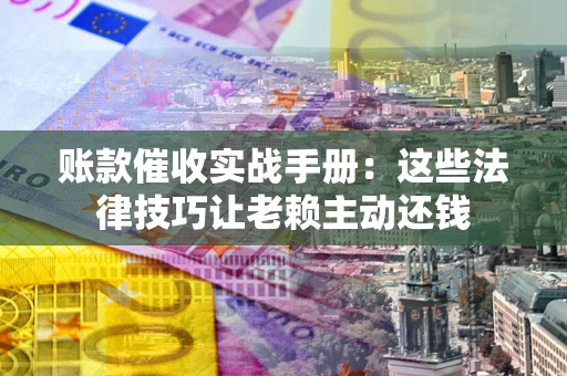 武汉账款催收实战手册：这些法律技巧让老赖主动还钱