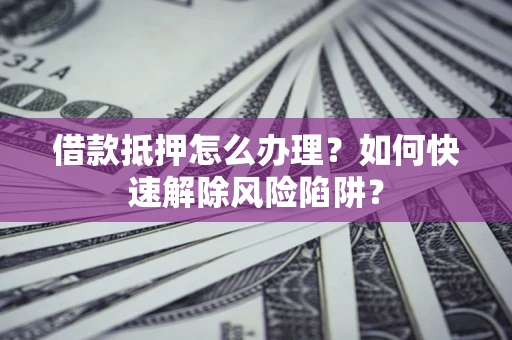 武汉借款抵押怎么办理？如何快速解除风险陷阱？