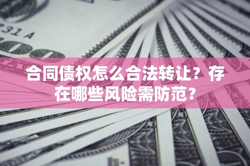 武汉合同债权怎么合法转让？存在哪些风险需防范？