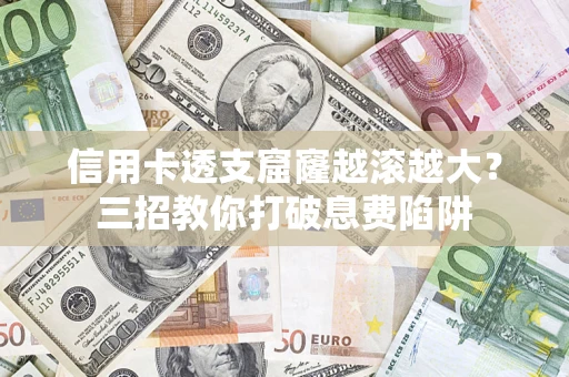 武汉信用卡透支窟窿越滚越大？三招教你打破息费陷阱