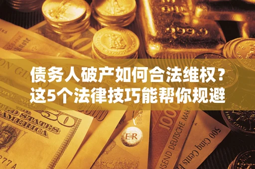 武汉债务人破产如何合法维权？这5个法律技巧能帮你规避风险