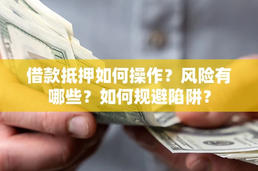 武汉借款抵押如何操作？风险有哪些？如何规避陷阱？