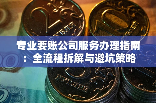 武汉专业要账公司服务办理指南：全流程拆解与避坑策略