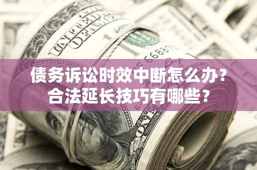 武汉债务诉讼时效中断怎么办？合法延长技巧有哪些？