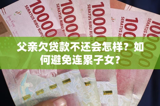 武汉父亲欠贷款不还会怎样？如何避免连累子女？