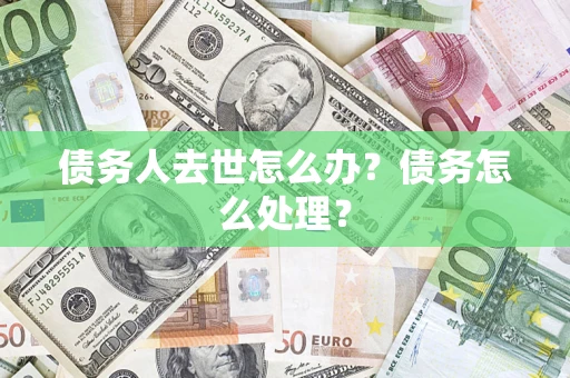 武汉债务人去世怎么办？债务怎么处理？