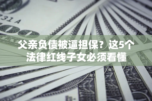 武汉父亲负债被逼担保？这5个法律红线子女必须看懂