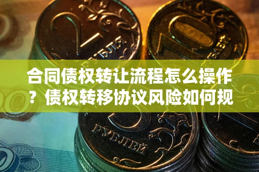 武汉合同债权转让流程怎么操作？债权转移协议风险如何规避？