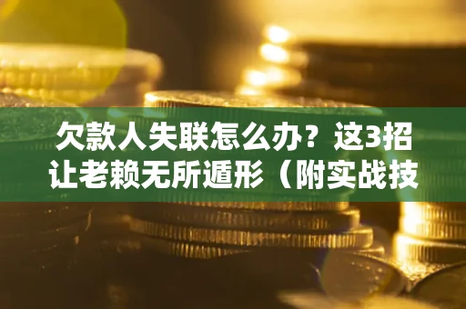武汉欠款人失联怎么办？这3招让老赖无所遁形（附实战技巧）