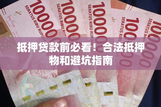 武汉抵押贷款前必看！合法抵押物和避坑指南