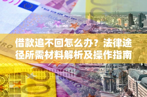 武汉借款追不回怎么办?法律途径所需材料解析及操作指南 武汉借款追不回怎么办?法律途径所需材料解析及操作指南