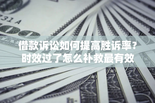 武汉借款诉讼如何提高胜诉率？时效过了怎么补救最有效