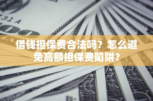 武汉借钱担保费合法吗？怎么避免高额担保费陷阱？