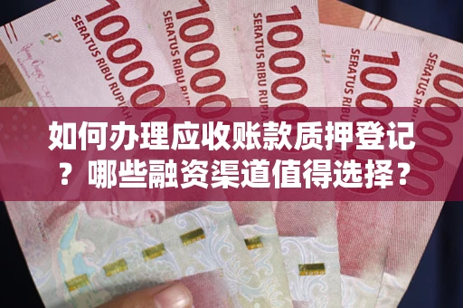 武汉如何办理应收账款质押登记？哪些融资渠道值得选择？